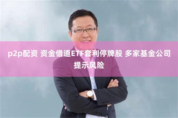p2p配资 资金借道ETF套利停牌股 多家基金公司提示风险