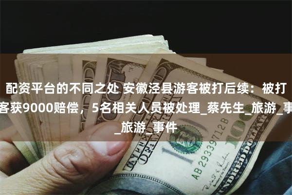配资平台的不同之处 安徽泾县游客被打后续：被打游客获9000赔偿，5名相关人员被处理_蔡先生_旅游_事件