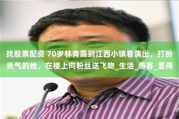 找股票配资 70岁林青霞到江西小镇看演出，打扮贵气的她，在楼上向粉丝送飞吻_生活_游客_显得