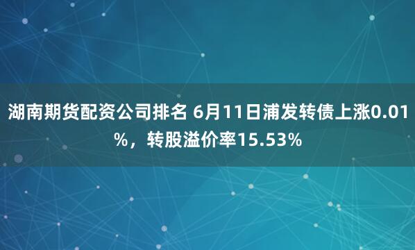 湖南期货配资公司排名 6月11日浦发转债上涨0.01%,转股溢价率15.53%