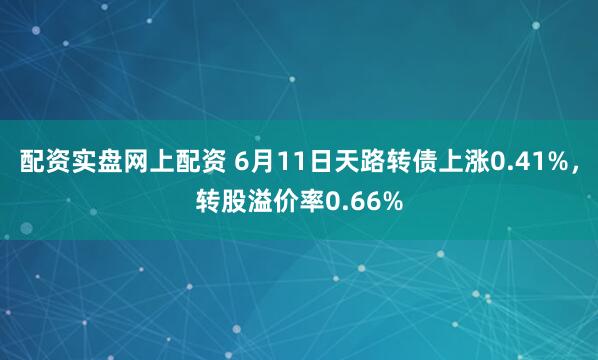 配资实盘网上配资 6月11日天路转债上涨0.41%，转股溢价率0.66%