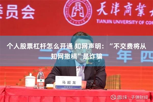 个人股票杠杆怎么开通 知网声明：“不交费将从知网撤稿”是诈骗