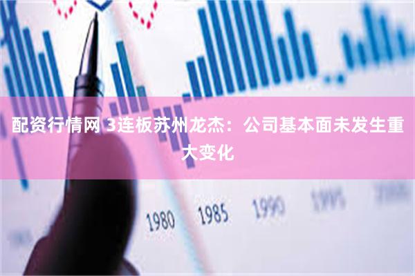 配资行情网 3连板苏州龙杰：公司基本面未发生重大变化