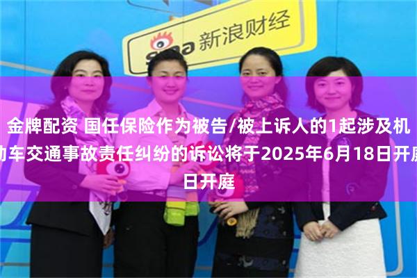 金牌配资 国任保险作为被告/被上诉人的1起涉及机动车交通事故责任纠纷的诉讼将于2025年6月18日开庭