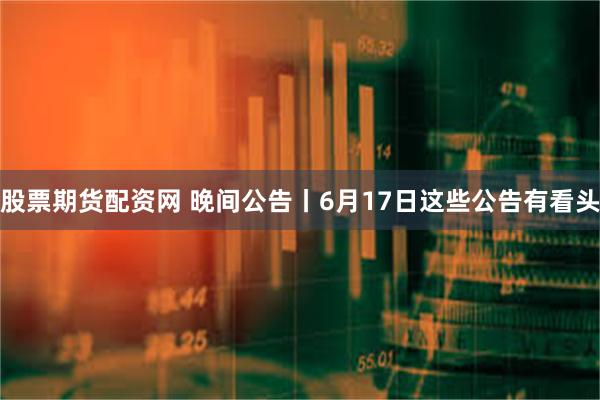 股票期货配资网 晚间公告丨6月17日这些公告有看头