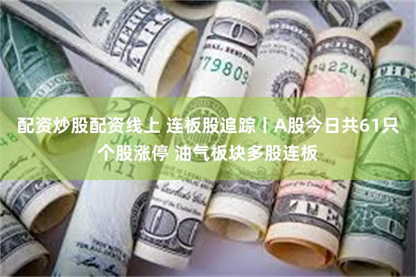 配资炒股配资线上 连板股追踪丨A股今日共61只个股涨停 油气板块多股连板