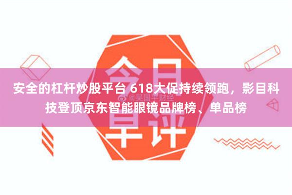 安全的杠杆炒股平台 618大促持续领跑，影目科技登顶京东智能眼镜品牌榜、单品榜