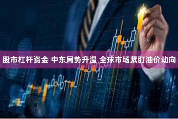 股市杠杆资金 中东局势升温 全球市场紧盯油价动向