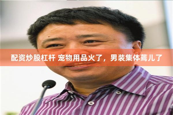 配资炒股杠杆 宠物用品火了，男装集体蔫儿了