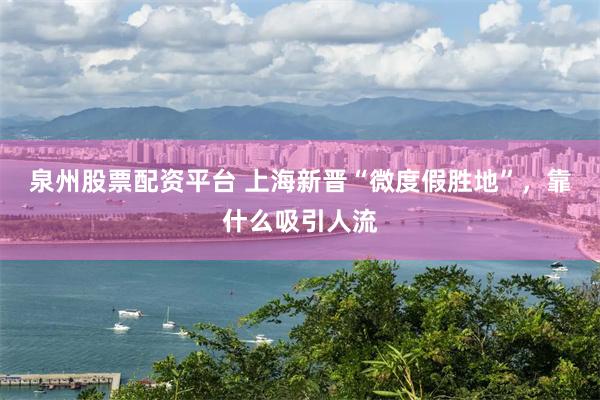泉州股票配资平台 上海新晋“微度假胜地”，靠什么吸引人流