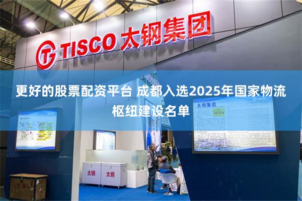 更好的股票配资平台 成都入选2025年国家物流枢纽建设名单