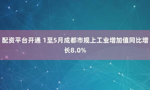 配资平台开通 1至5月成都市规上工业增加值同比增长8.0%