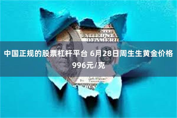 中国正规的股票杠杆平台 6月28日周生生黄金价格996元/克
