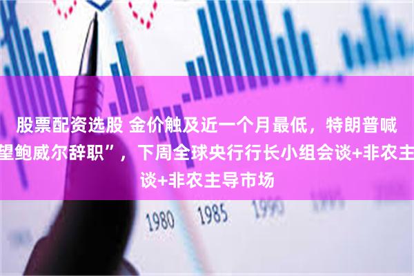 股票配资选股 金价触及近一个月最低，特朗普喊话“希望鲍威尔辞职”，下周全球央行行长小组会谈+非农主导市场