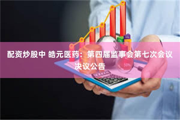 配资炒股中 皓元医药：第四届监事会第七次会议决议公告