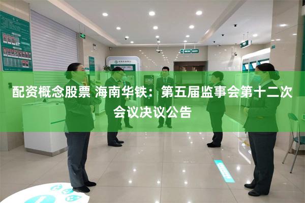 配资概念股票 海南华铁：第五届监事会第十二次会议决议公告