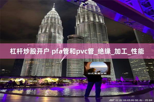 杠杆炒股开户 pfa管和pvc管_绝缘_加工_性能