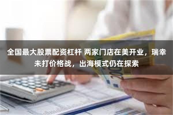 全国最大股票配资杠杆 两家门店在美开业，瑞幸未打价格战，出海模式仍在探索