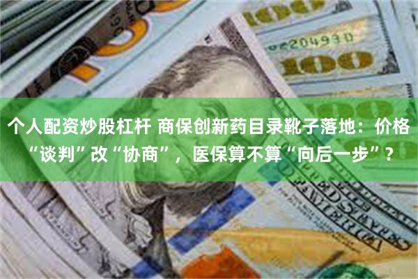 个人配资炒股杠杆 商保创新药目录靴子落地：价格“谈判”改“协商”，医保算不算“向后一步”？