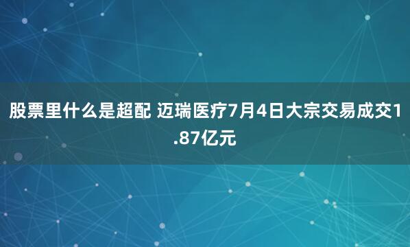 股票里什么是超配 迈瑞医疗7月4日大宗交易成交1.87亿元