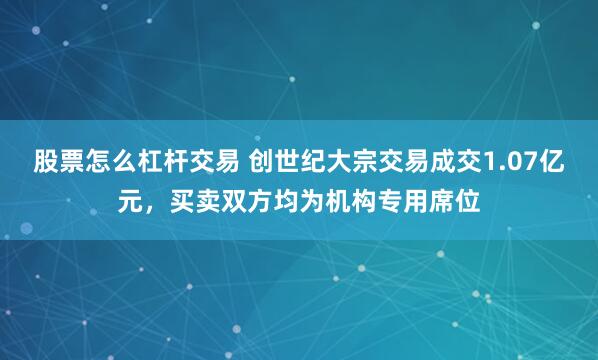 股票怎么杠杆交易 创世纪大宗交易成交1.07亿元，买卖双方均为机构专用席位