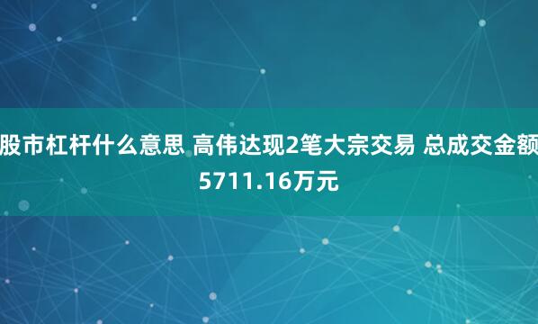 股市杠杆什么意思 高伟达现2笔大宗交易 总成交金额5711.16万元