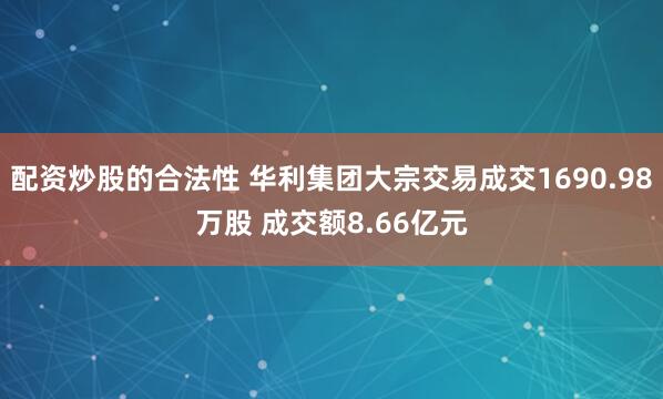 配资炒股的合法性 华利集团大宗交易成交1690.98万股 成交额8.66亿元