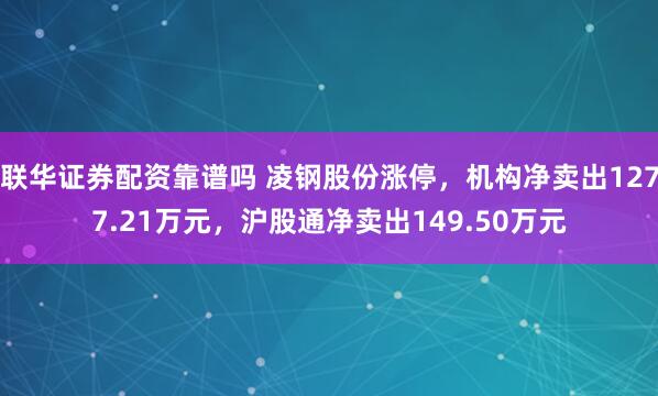联华证券配资靠谱吗 凌钢股份涨停，机构净卖出1277.21万元，沪股通净卖出149.50万元