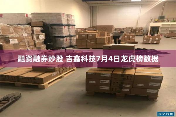 融资融券炒股 吉鑫科技7月4日龙虎榜数据