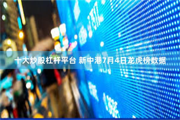 十大炒股杠杆平台 新中港7月4日龙虎榜数据
