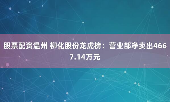 股票配资温州 柳化股份龙虎榜：营业部净卖出4667.14万元