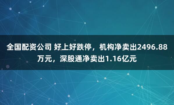 全国配资公司 好上好跌停，机构净卖出2496.88万元，深股通净卖出1.16亿元