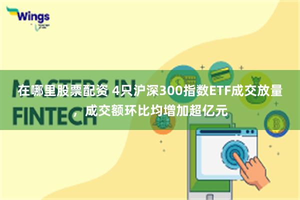 在哪里股票配资 4只沪深300指数ETF成交放量，成交额环比均增加超亿元