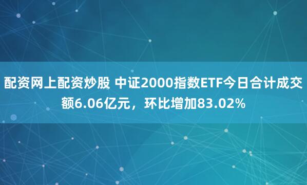 配资网上配资炒股 中证2000指数ETF今日合计成交额6.06亿元，环比增加83.02%