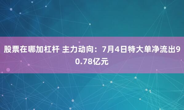 股票在哪加杠杆 主力动向：7月4日特大单净流出90.78亿元