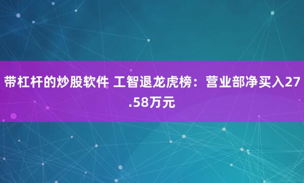 带杠杆的炒股软件 工智退龙虎榜：营业部净买入27.58万元