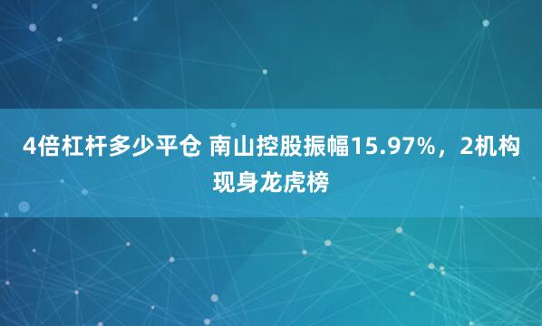 4倍杠杆多少平仓 南山控股振幅15.97%，2机构现身龙虎榜