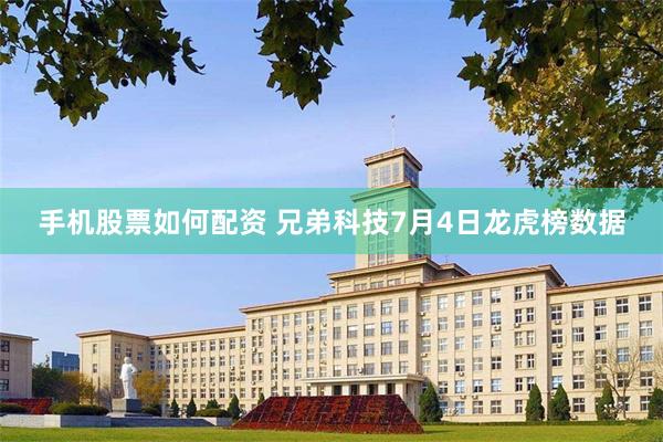 手机股票如何配资 兄弟科技7月4日龙虎榜数据