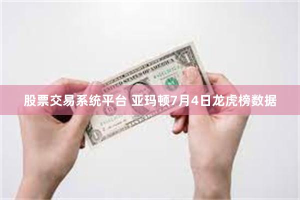 股票交易系统平台 亚玛顿7月4日龙虎榜数据