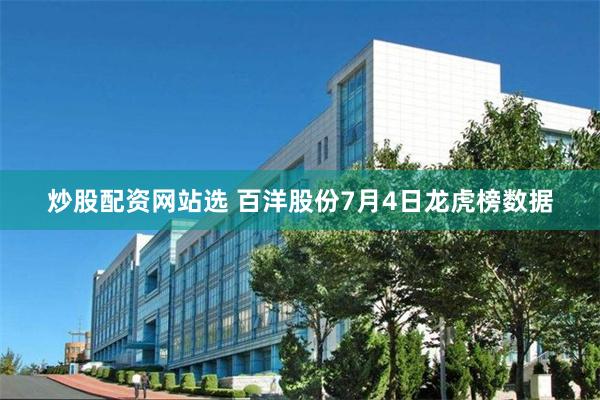 炒股配资网站选 百洋股份7月4日龙虎榜数据