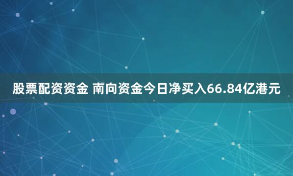 股票配资资金 南向资金今日净买入66.84亿港元