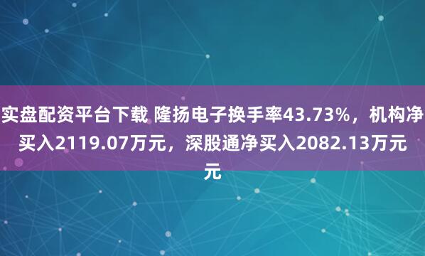 实盘配资平台下载 隆扬电子换手率43.73%，机构净买入2119.07万元，深股通净买入2082.13万元