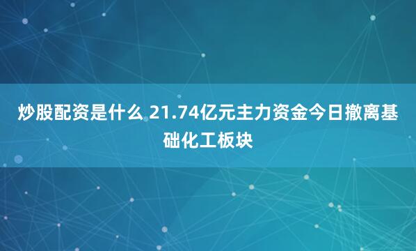 炒股配资是什么 21.74亿元主力资金今日撤离基础化工板块