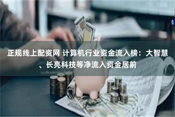 正规线上配资网 计算机行业资金流入榜：大智慧、长亮科技等净流入资金居前