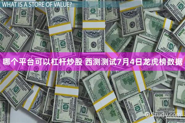 哪个平台可以杠杆炒股 西测测试7月4日龙虎榜数据