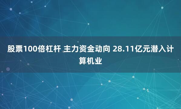 股票100倍杠杆 主力资金动向 28.11亿元潜入计算机业