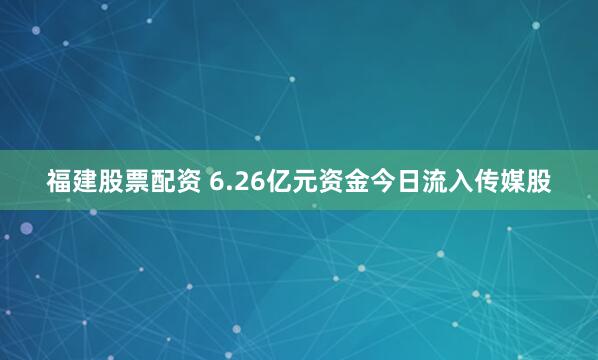 福建股票配资 6.26亿元资金今日流入传媒股