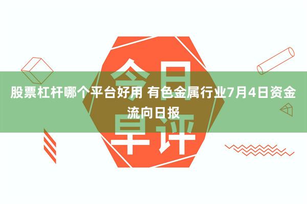 股票杠杆哪个平台好用 有色金属行业7月4日资金流向日报