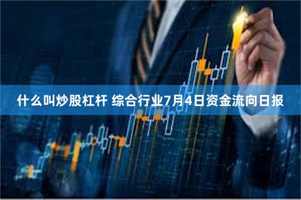 什么叫炒股杠杆 综合行业7月4日资金流向日报