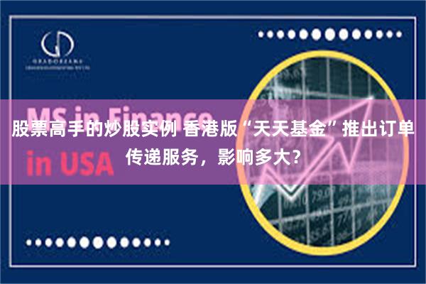 股票高手的炒股实例 香港版“天天基金”推出订单传递服务，影响多大？